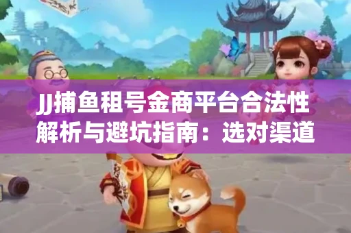 JJ捕鱼租号金商平台合法性解析与避坑指南：选对渠道才能安心赚钱